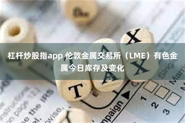 杠杆炒股指app 伦敦金属交易所（LME）有色金属今日库存及变化