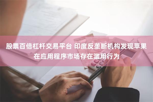 股票百倍杠杆交易平台 印度反垄断机构发现苹果在应用程序市场存在滥用行为