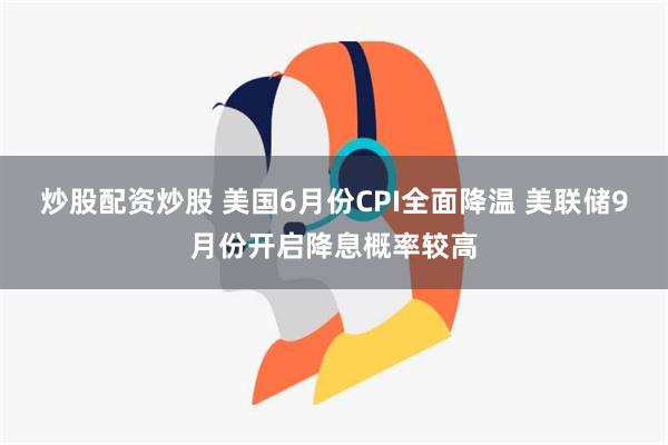 炒股配资炒股 美国6月份CPI全面降温 美联储9月份开启