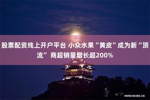 股票配资线上开户平台 小众水果“黄皮”成为新“顶流” 商超销量增长超200%