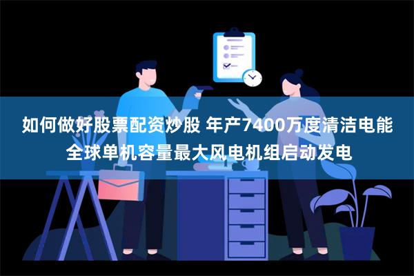 如何做好股票配资炒股 年产7400万度清洁电能 全球单机容量最大风电机组启动发电