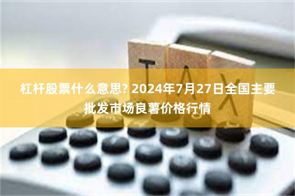 杠杆股票什么意思? 2024年7月27日全国主要批发市场良薯价格行情