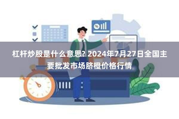 杠杆炒股是什么意思? 2024年7月27日全国主要批发市场脐橙价格行情