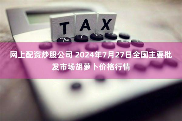 网上配资炒股公司 2024年7月27日全国主要批发市场胡萝卜价格行情