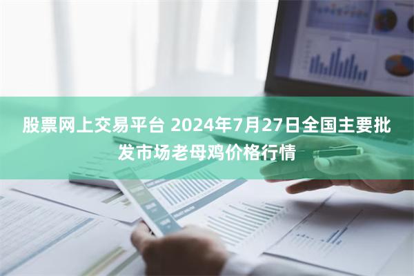 股票网上交易平台 2024年7月27日全国主要批发市场老母鸡价格行情