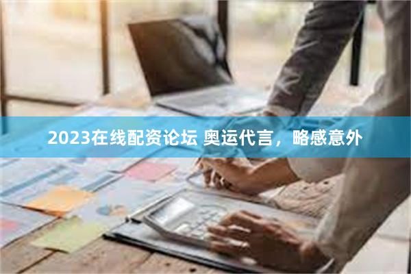 2023在线配资论坛 奥运代言，略感意外