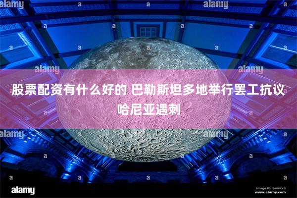 股票配资有什么好的 巴勒斯坦多地举行罢工抗议哈尼亚遇刺