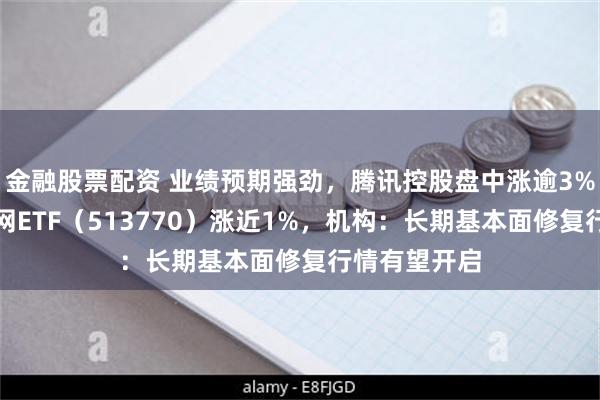 金融股票配资 业绩预期强劲，腾讯控股盘中涨逾3%！港股互联网ETF（513770）涨近1%，机构：长期基本面修复行情有望开启