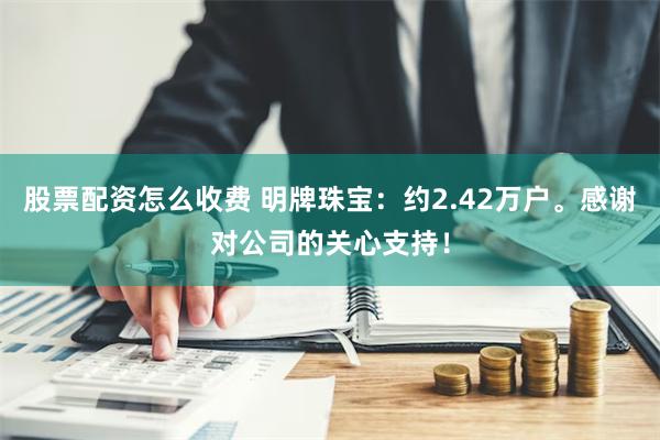 股票配资怎么收费 明牌珠宝：约2.42万户。感谢对公司的关心支持！