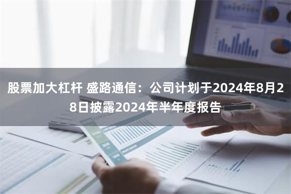 股票加大杠杆 盛路通信：公司计划于2024年8月28日披