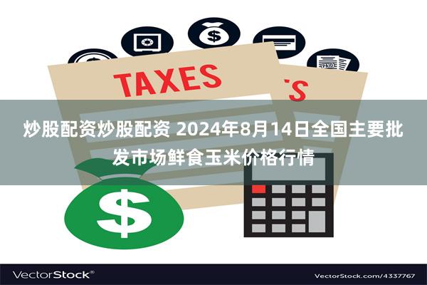 炒股配资炒股配资 2024年8月14日全国主要批发市场鲜食玉米价格行情