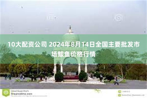 10大配资公司 2024年8月14日全国主要批发市场鲅鱼