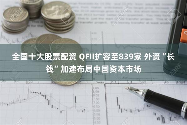 全国十大股票配资 QFII扩容至839家 外资“长钱”加