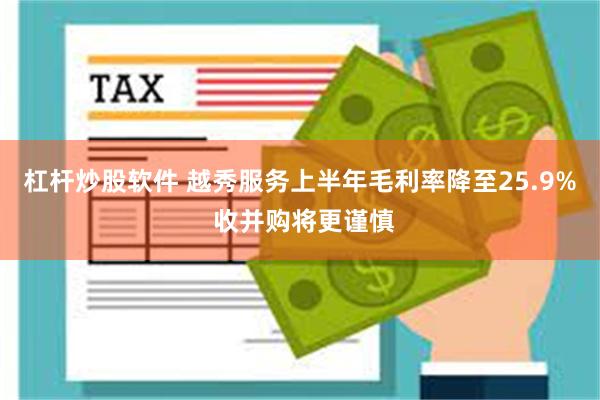 杠杆炒股软件 越秀服务上半年毛利率降至25.9% 收并购将更谨慎