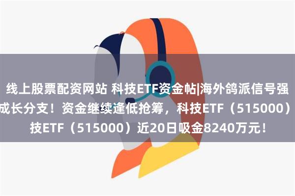 线上股票配资网站 科技ETF资金帖|海外鸽派信号强烈，机