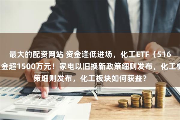 最大的配资网站 资金逢低进场，化工ETF（516020）