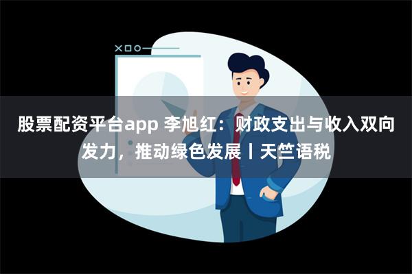 股票配资平台app 李旭红：财政支出与收入双向发力，推动