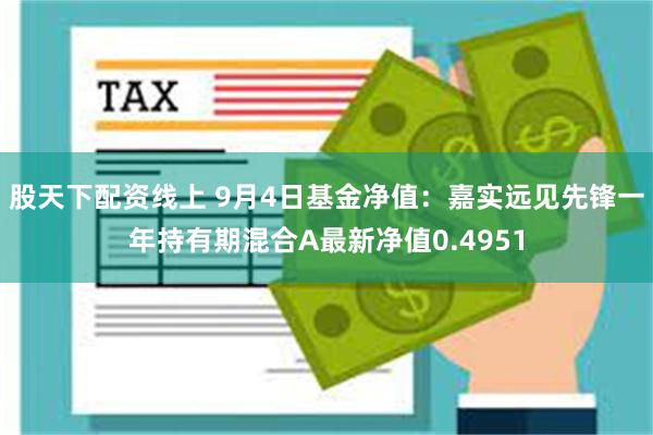 股天下配资线上 9月4日基金净值：嘉实远见先锋一年持有期混合A最新净值0.4951