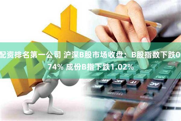 配资排名第一公司 沪深B股市场收盘：B股指数下跌0.74% 成份B指下跌1.02%