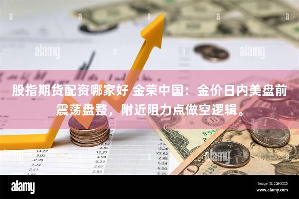 股指期货配资哪家好 金荣中国：金价日内美盘前震荡盘整，附近阻力点做空逻辑。