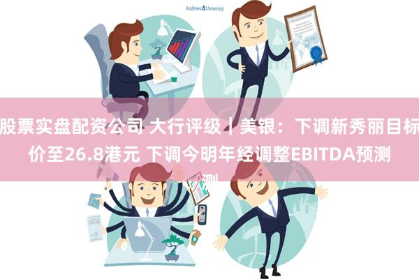 股票实盘配资公司 大行评级｜美银：下调新秀丽目标价至26.8港元 下调今明年经调整EBITDA预测