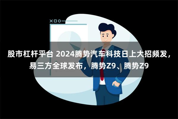 股市杠杆平台 2024腾势汽车科技日上大招频发，易三方全