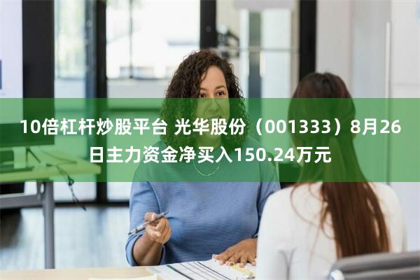 10倍杠杆炒股平台 光华股份（001333）8月26日主力资金净买入150.24万元