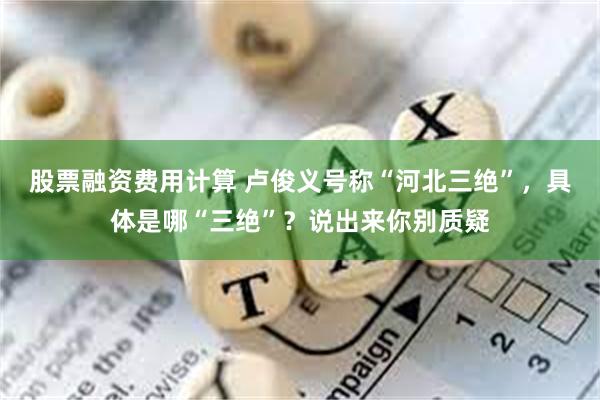 股票融资费用计算 卢俊义号称“河北三绝”，具体是哪“三绝”？说出来你别质疑