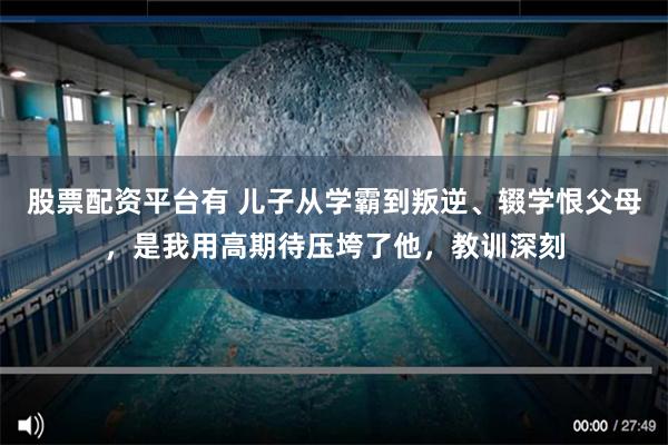 股票配资平台有 儿子从学霸到叛逆、辍学恨父母，是我用高期待压