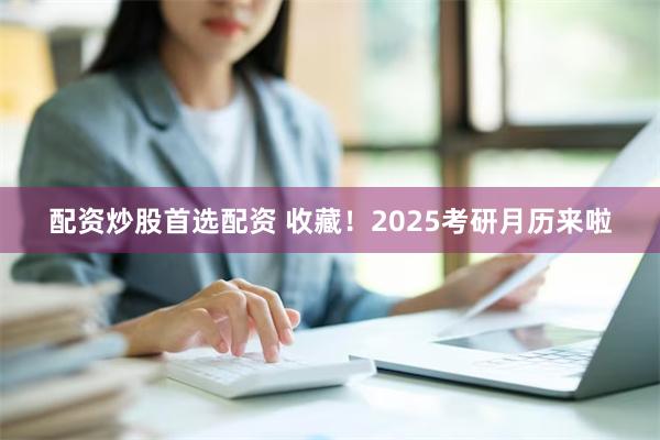 配资炒股首选配资 收藏！2025考研月历来啦